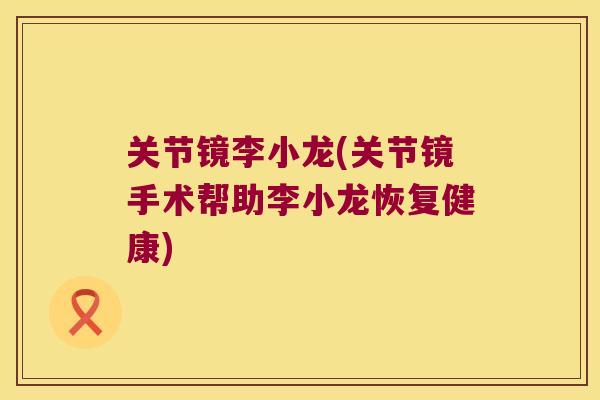 关节镜李小龙(关节镜手术帮助李小龙恢复健康)
