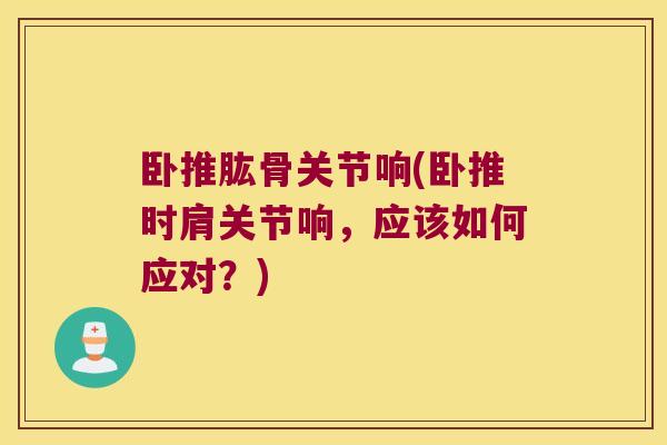 卧推肱骨关节响(卧推时肩关节响,应该如何应对?)
