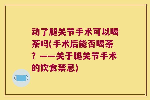 动了腿关节手术可以喝茶吗(手术后能否喝茶?——关于腿关节手术的饮食禁忌)
