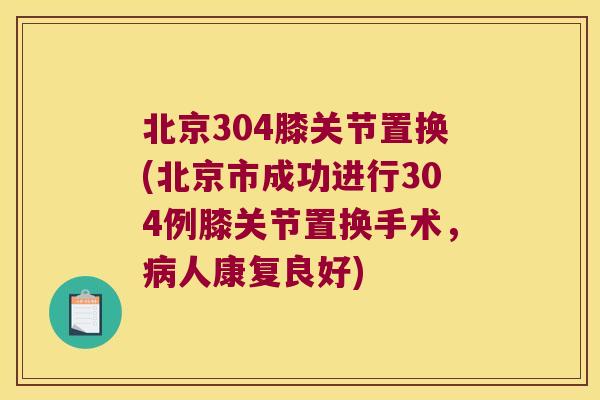 北京304膝关节置换(北京市成功进行304例膝关节置换手术,病人康复良好)