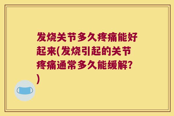 发烧关节多久疼痛能好起来(发烧引起的关节疼痛通常多久能缓解?)