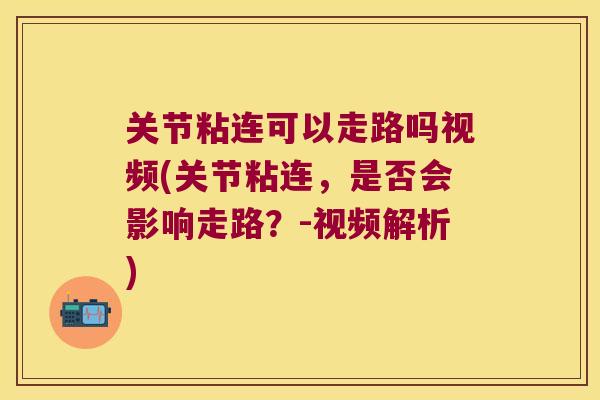 关节粘连可以走路吗视频(关节粘连,是否会影响走路?-视频解析)