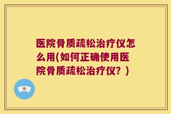 医院骨质疏松治疗仪怎么用(如何正确使用医院骨质疏松治疗仪?)