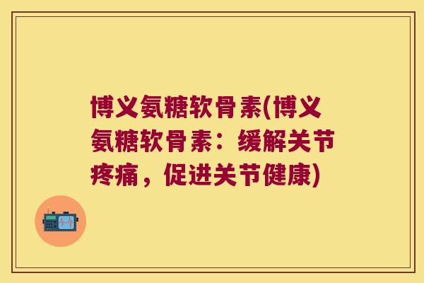 博义氨糖软骨素(博义氨糖软骨素：缓解关节疼痛，促进关节健康)