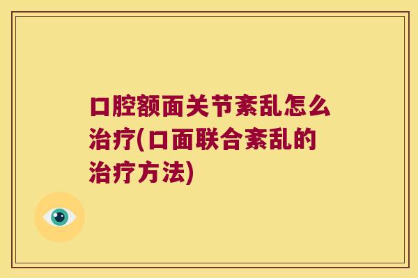 口腔额面关节紊乱怎么治疗(口面联合紊乱的治疗方法)