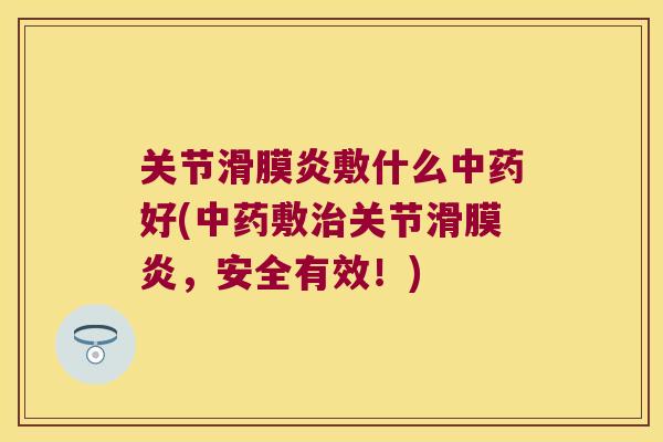 关节滑膜炎敷什么中药好(中药敷治关节滑膜炎,安全有效!)