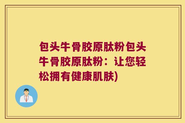 包头牛骨胶原肽粉包头牛骨胶原肽粉：让您轻松拥有健康肌肤)