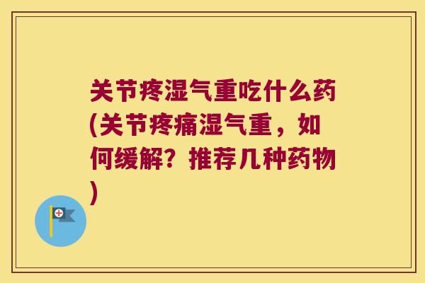关节疼湿气重吃什么药(关节疼痛湿气重,如何缓解?推荐几种药物)
