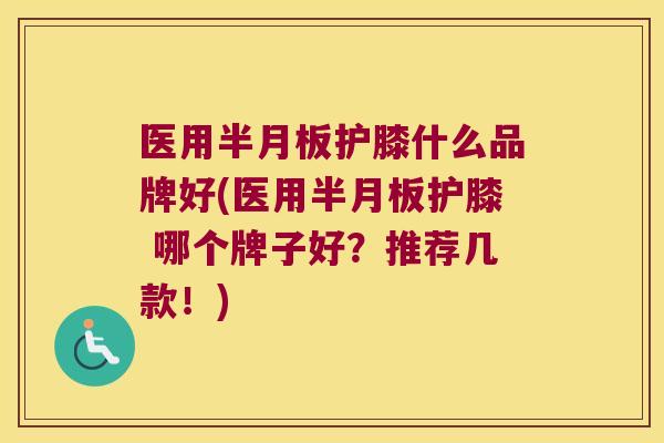 医用半月板护膝什么品牌好(医用半月板护膝 哪个牌子好?推荐几款!)