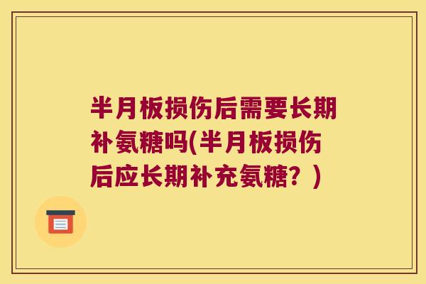 半月板损伤后需要长期补氨糖吗(半月板损伤后应长期补充氨糖?)