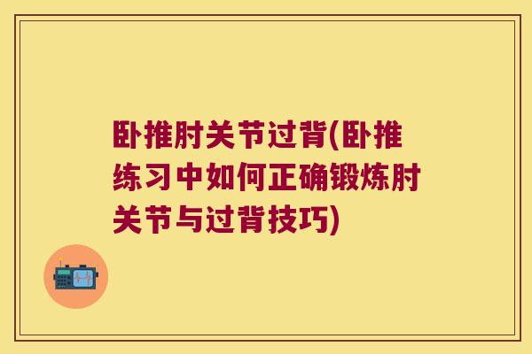 卧推肘关节过背(卧推练习中如何正确锻炼肘关节与过背技巧)