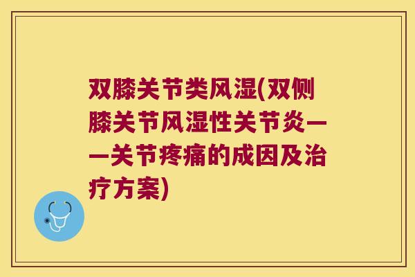 双膝关节类风湿(双侧膝关节风湿性关节炎——关节疼痛的成因及治疗方案)