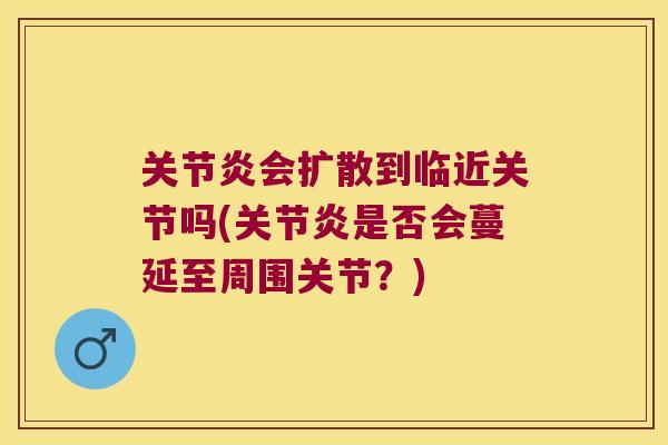关节炎会扩散到临近关节吗(关节炎是否会蔓延至周围关节?)