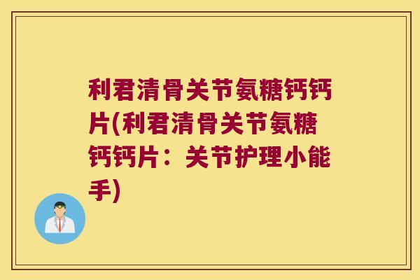 利君清骨关节氨糖钙钙片(利君清骨关节氨糖钙钙片：关节护理小能手)