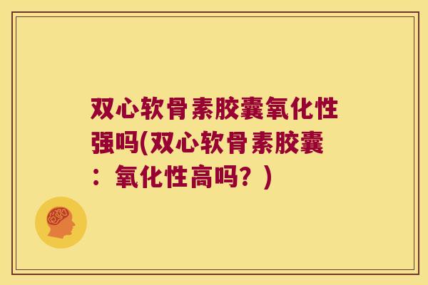 双心软骨素胶囊氧化性强吗(双心软骨素胶囊:氧化性高吗?)