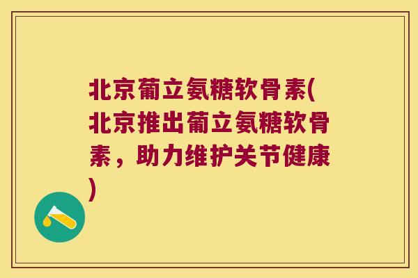 北京葡立氨糖软骨素(北京推出葡立氨糖软骨素,助力维护关节健康)