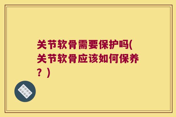 关节软骨需要保护吗(关节软骨应该如何保养?) 关节软骨需要保护吗(关节软骨应该如何保养?)