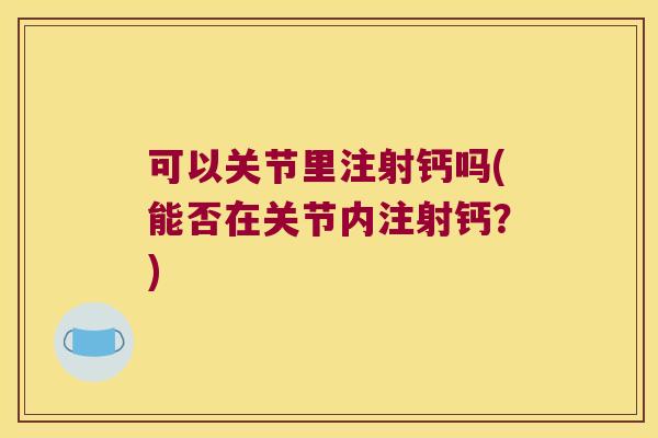 可以关节里注射钙吗(能否在关节内注射钙?)