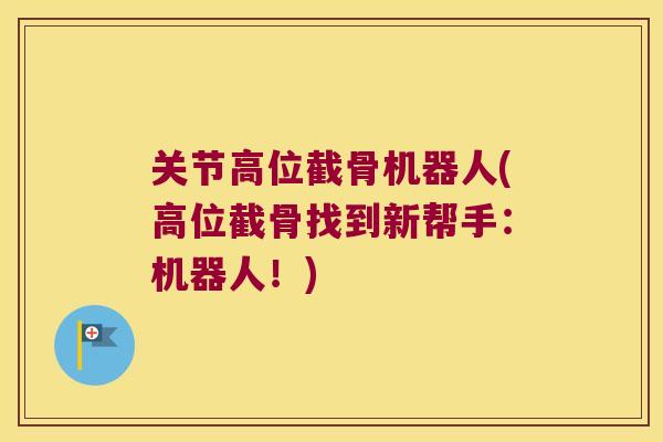 关节高位截骨机器人(高位截骨找到新帮手:机器人!)