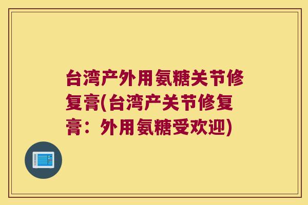 台湾产外用氨糖关节修复膏(台湾产关节修复膏:外用氨糖受欢迎)