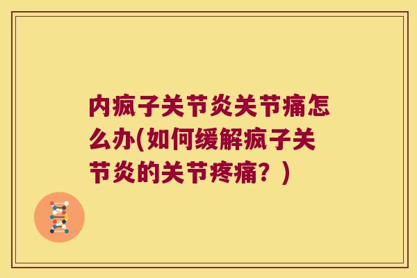 内疯子关节炎关节痛怎么办(如何缓解疯子关节炎的关节疼痛?)
