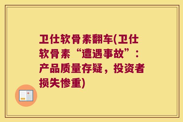 卫仕软骨素翻车(卫仕软骨素“遭遇事故”:产品质量存疑,投资者损失惨重) 卫仕软骨素翻车(卫仕软骨素“遭遇事故”:产品质量存疑,投资者损失惨重)