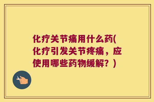 化疗关节痛用什么药(化疗引发关节疼痛,应使用哪些药物缓解?)
