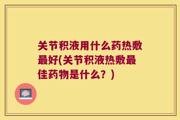 关节积液用什么药热敷最好(关节积液热敷最佳药物是什么?)