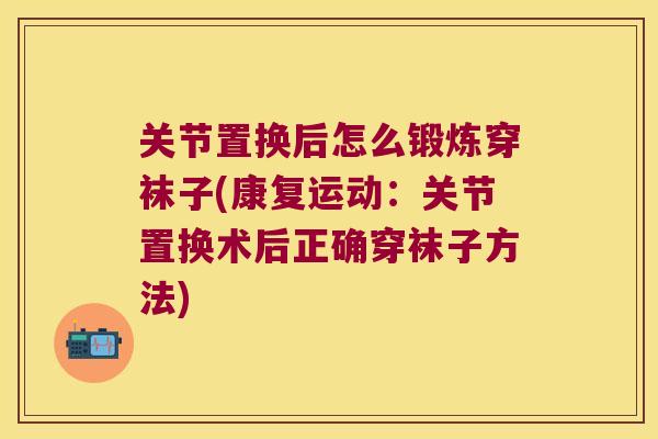 关节置换后怎么锻炼穿袜子(康复运动:关节置换术后正确穿袜子方法) 关节置换后怎么锻炼穿袜子(康复运动:关节置换术后正确穿袜子方法)