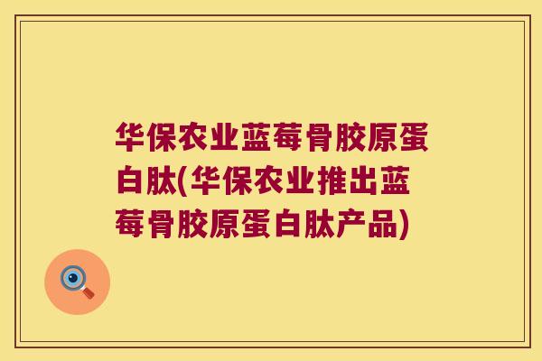 华保农业蓝莓骨胶原蛋白肽(华保农业推出蓝莓骨胶原蛋白肽产品)