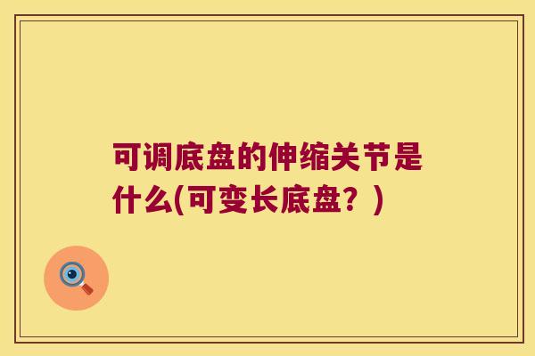 可调底盘的伸缩关节是什么(可变长底盘?)
