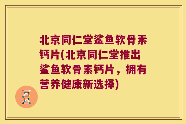 北京同仁堂鲨鱼软骨素钙片(北京同仁堂推出鲨鱼软骨素钙片，拥有营养健康新选择)