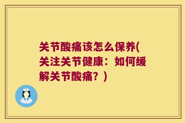 关节酸痛该怎么保养(关注关节健康:如何缓解关节酸痛?)
