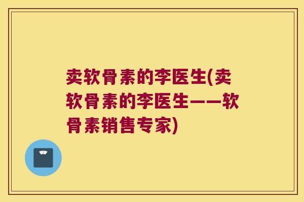 卖软骨素的李医生(卖软骨素的李医生——软骨素销售专家)