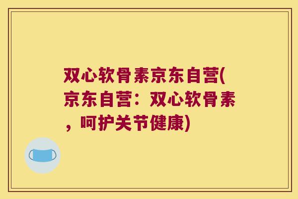 双心软骨素京东自营(京东自营:双心软骨素,呵护关节健康)
