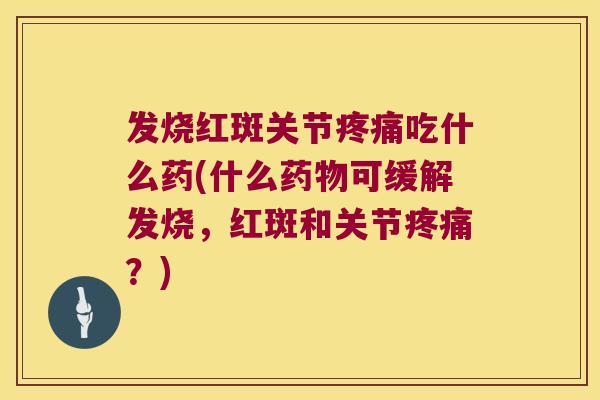 发烧红斑关节疼痛吃什么药(什么药物可缓解发烧,红斑和关节疼痛?)