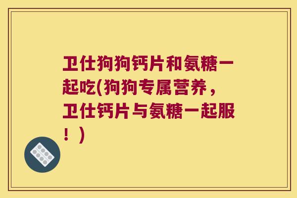 卫仕狗狗钙片和氨糖一起吃(狗狗专属营养,卫仕钙片与氨糖一起服!)
