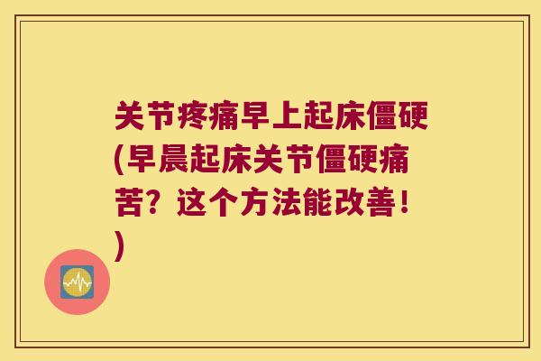 关节疼痛早上起床僵硬(早晨起床关节僵硬痛苦?这个方法能改善!)