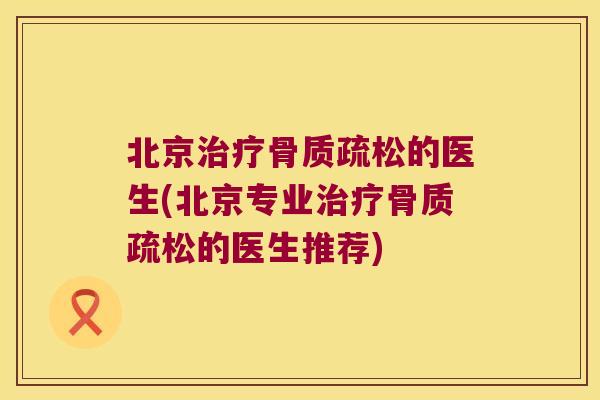 北京治疗骨质疏松的医生(北京专业治疗骨质疏松的医生推荐)