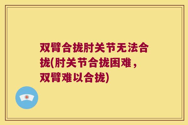 双臂合拢肘关节无法合拢(肘关节合拢困难,双臂难以合拢)
