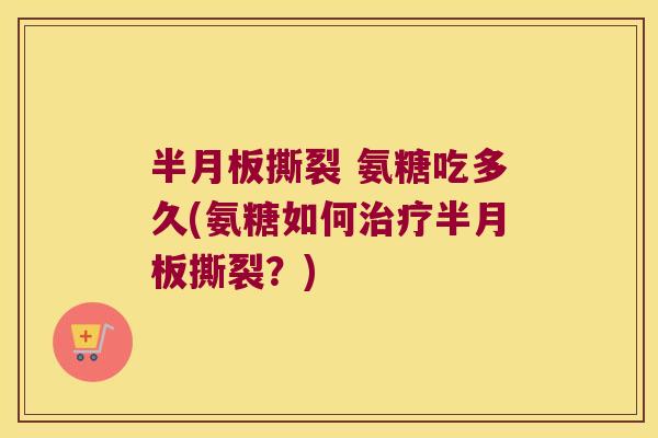 半月板撕裂 氨糖吃多久(氨糖如何治疗半月板撕裂?)