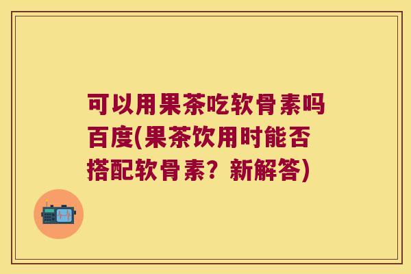 可以用果茶吃软骨素吗百度(果茶饮用时能否搭配软骨素?新解答)