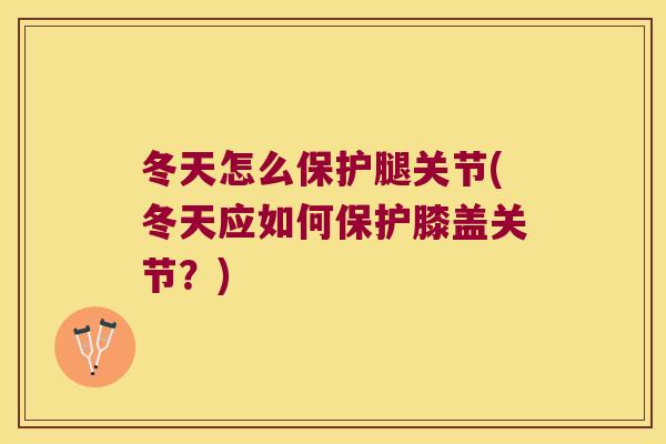 冬天怎么保护腿关节(冬天应如何保护膝盖关节?)