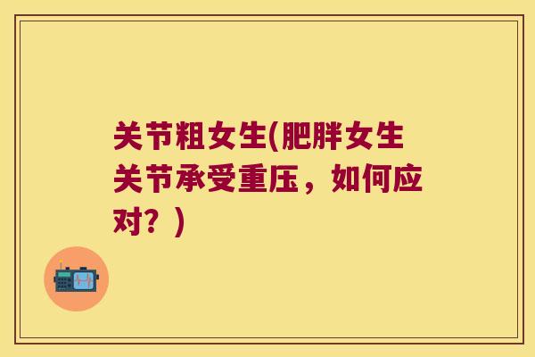关节粗女生(肥胖女生关节承受重压,如何应对?)