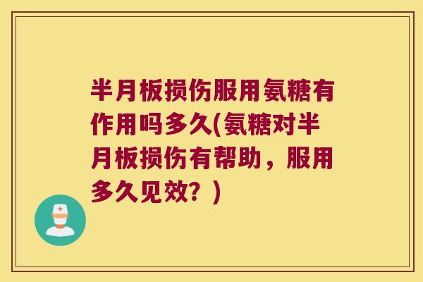 半月板损伤服用氨糖有作用吗多久(氨糖对半月板损伤有帮助,服用多久见效?)