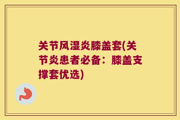 关节风湿炎膝盖套(关节炎患者必备:膝盖支撑套优选)