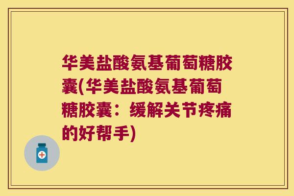 华美盐酸氨基葡萄糖胶囊(华美盐酸氨基葡萄糖胶囊:缓解关节疼痛的好帮手)