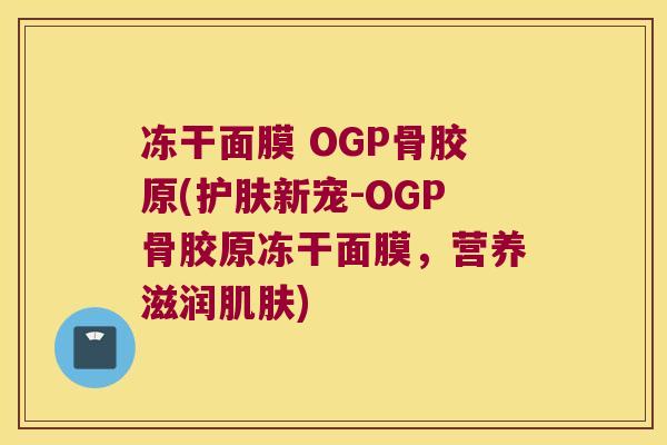 冻干面膜 OGP骨胶原(护肤新宠-OGP骨胶原冻干面膜,营养滋润肌肤)