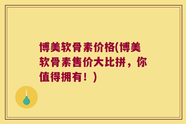 博美软骨素价格(博美软骨素售价大比拼，你值得拥有！)