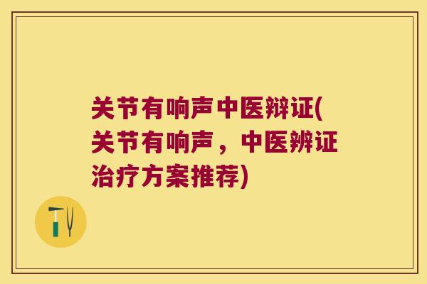 关节有响声中医辩证(关节有响声,中医辨证治疗方案推荐)